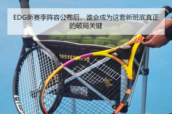 EDG新赛季阵容公布后，谁会成为这套新班底真正的破局关键